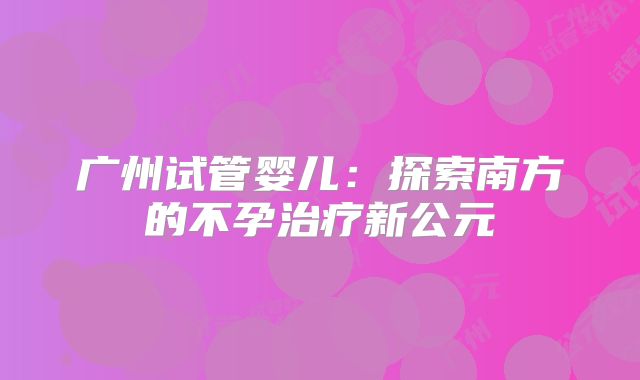 广州试管婴儿：探索南方的不孕治疗新公元