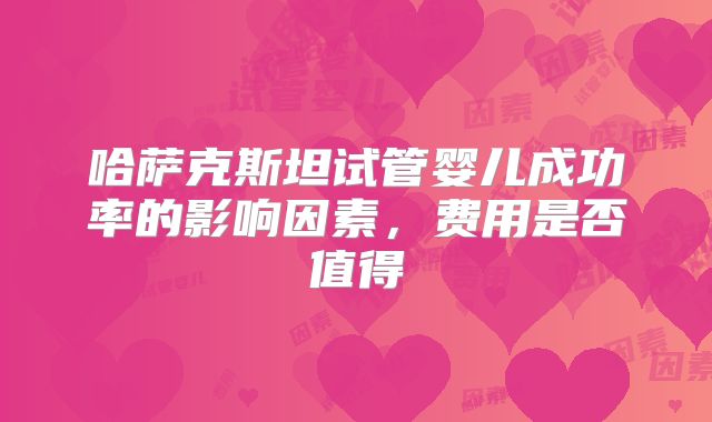 哈萨克斯坦试管婴儿成功率的影响因素，费用是否值得