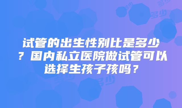 试管的出生性别比是多少？国内私立医院做试管可以选择生孩子孩吗？