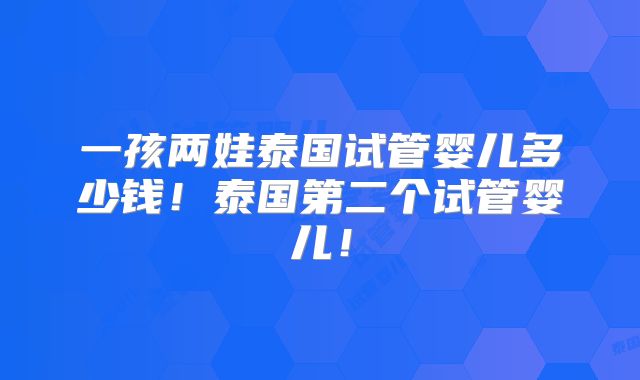 一孩两娃泰国试管婴儿多少钱！泰国第二个试管婴儿！