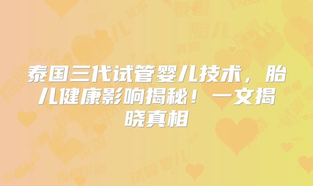 泰国三代试管婴儿技术，胎儿健康影响揭秘！一文揭晓真相