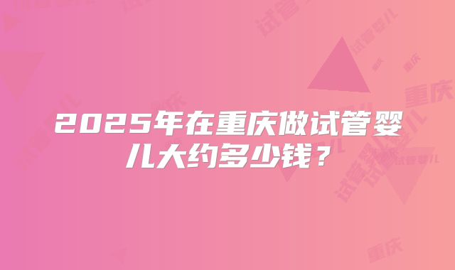 2025年在重庆做试管婴儿大约多少钱？