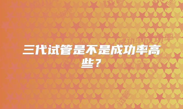 三代试管是不是成功率高些？