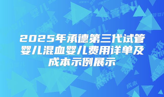 2025年承德第三代试管婴儿混血婴儿费用详单及成本示例展示