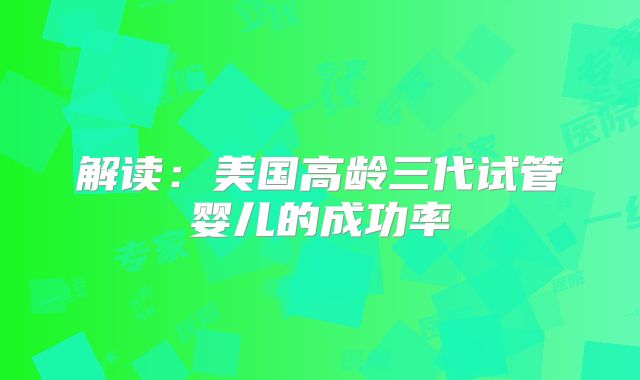 解读：美国高龄三代试管婴儿的成功率