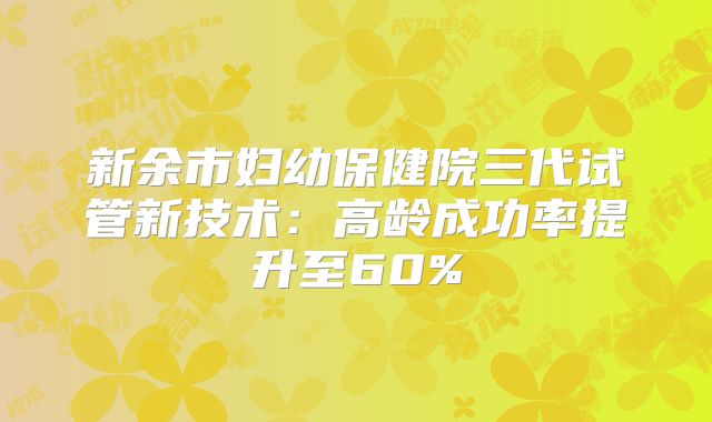 新余市妇幼保健院三代试管新技术：高龄成功率提升至60%
