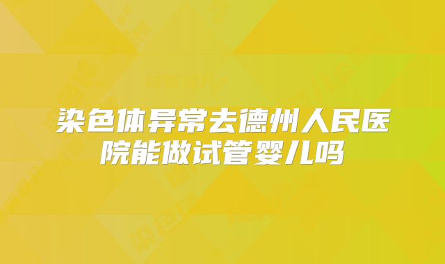 染色体异常去德州人民医院能做试管婴儿吗