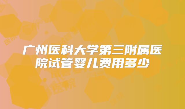 广州医科大学第三附属医院试管婴儿费用多少