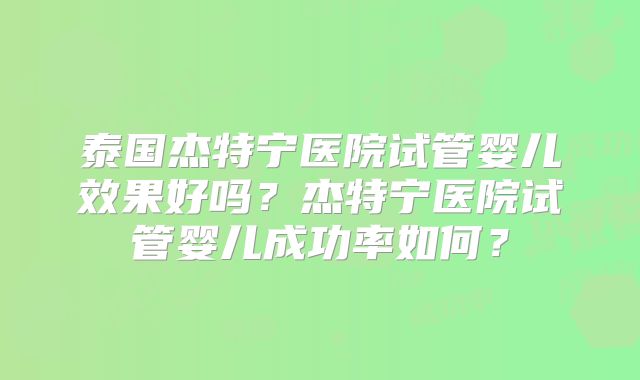 泰国杰特宁医院试管婴儿效果好吗?杰特宁医院试管婴儿成功率如何?