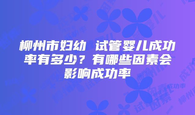 柳州市妇幼 试管婴儿成功率有多少?有哪些因素会影响成功率