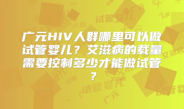 广元HIV人群哪里可以做试管婴儿？艾滋病的载量需要控制多少才能做试管？
