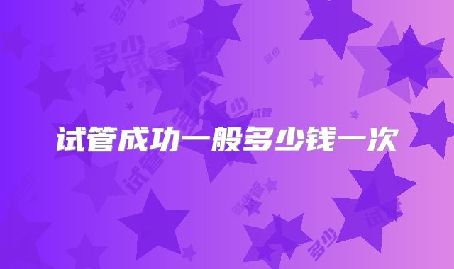 试管成功一般多少钱一次