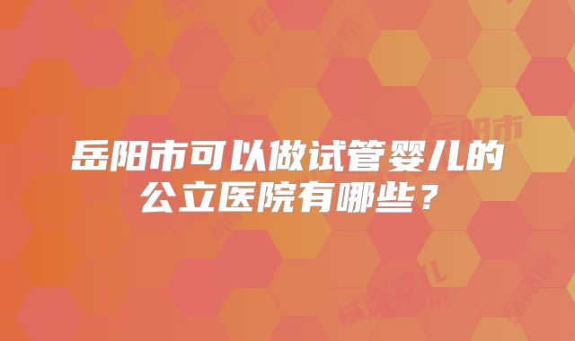 岳阳市可以做试管婴儿的公立医院有哪些？