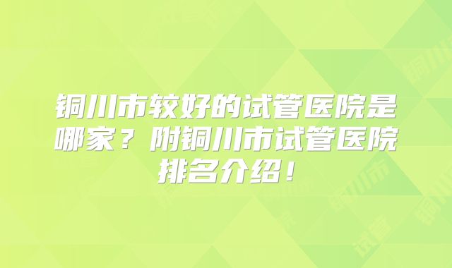 铜川市较好的试管医院是哪家？附铜川市试管医院排名介绍！