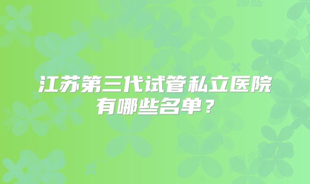 江苏第三代试管私立医院有哪些名单？