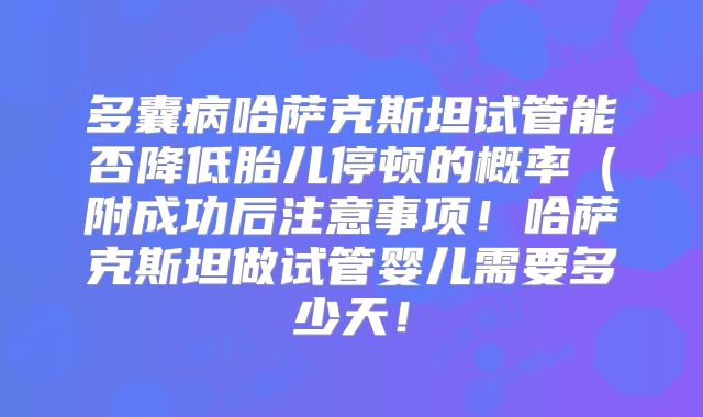 多囊病哈萨克斯坦试管能否降低胎儿停顿的概率（附成功后注意事项！哈萨克斯坦做试管婴儿需要多少天！