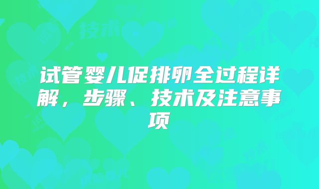 试管婴儿促排卵全过程详解,步骤、技术及注意事项