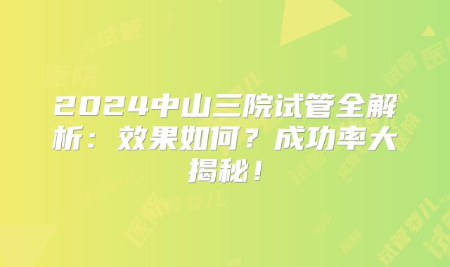 2024中山三院试管全解析：效果如何？成功率大揭秘！