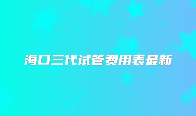 海口三代试管费用表最新