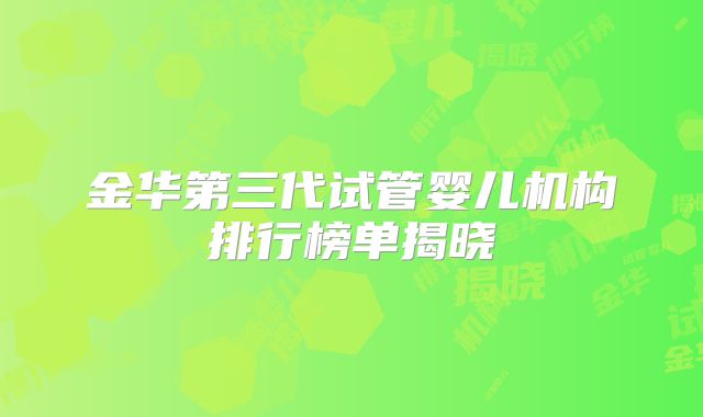 金华第三代试管婴儿机构排行榜单揭晓