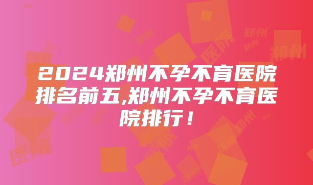 2024郑州不孕不育医院排名前五,郑州不孕不育医院排行!