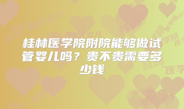 桂林医学院附院能够做试管婴儿吗？贵不贵需要多少钱