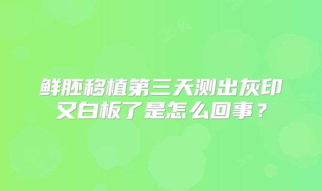 鲜胚移植第三天测出灰印又白板了是怎么回事?
