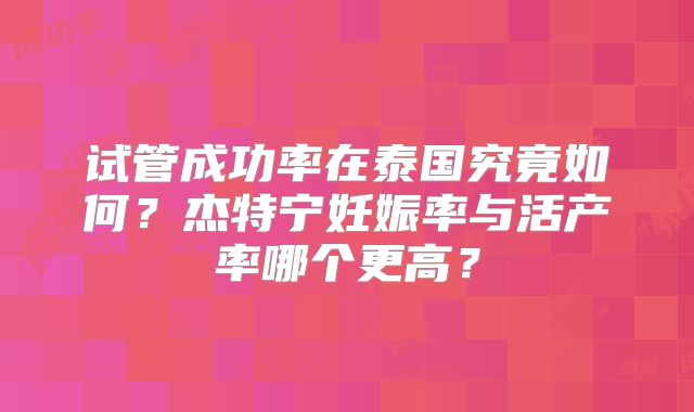 试管成功率在泰国究竟如何？杰特宁妊娠率与活产率哪个更高？