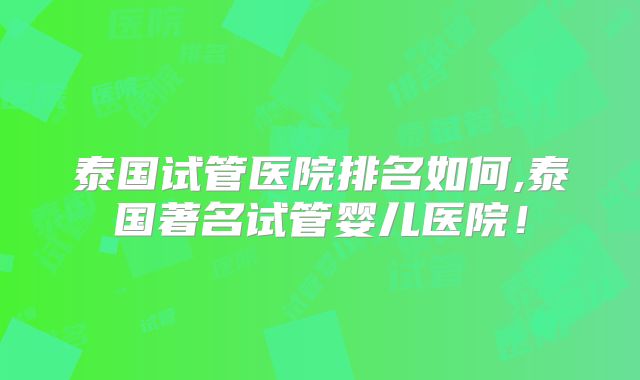 泰国试管医院排名如何,泰国著名试管婴儿医院！