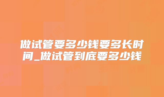 做试管要多少钱要多长时间_做试管到底要多少钱