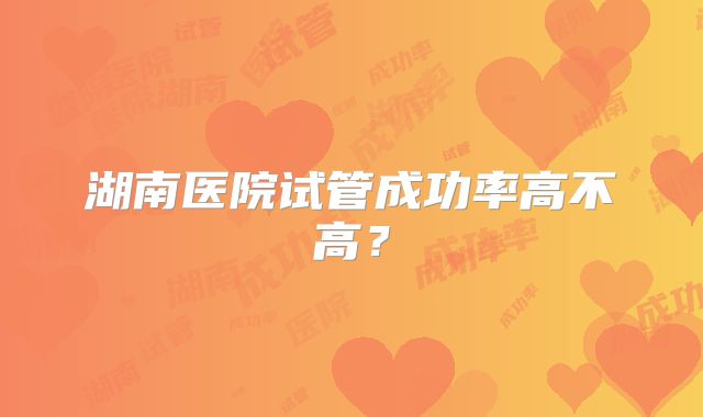 湖南医院试管成功率高不高？