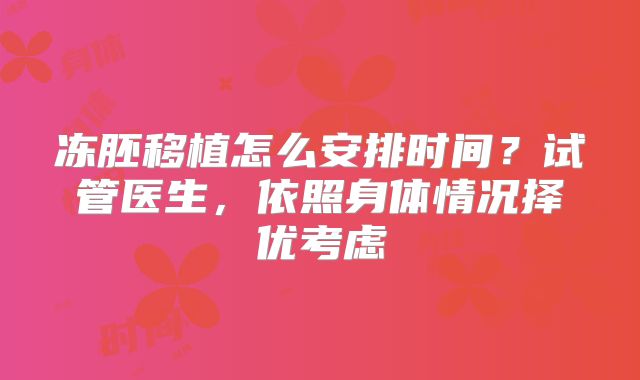 冻胚移植怎么安排时间?试管医生,依照身体情况择优考虑