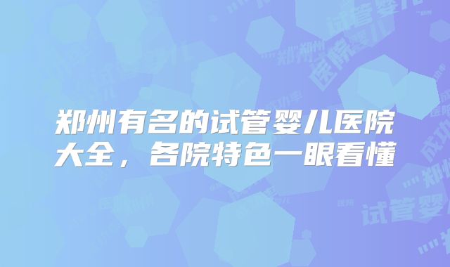 郑州有名的试管婴儿医院大全，各院特色一眼看懂