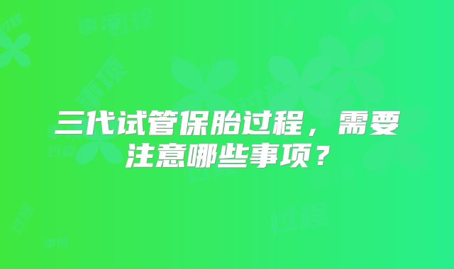 三代试管保胎过程，需要注意哪些事项？