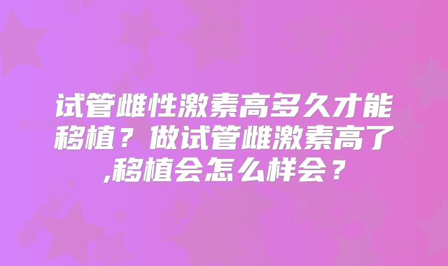 试管雌性激素高多久才能移植？做试管雌激素高了,移植会怎么样会？