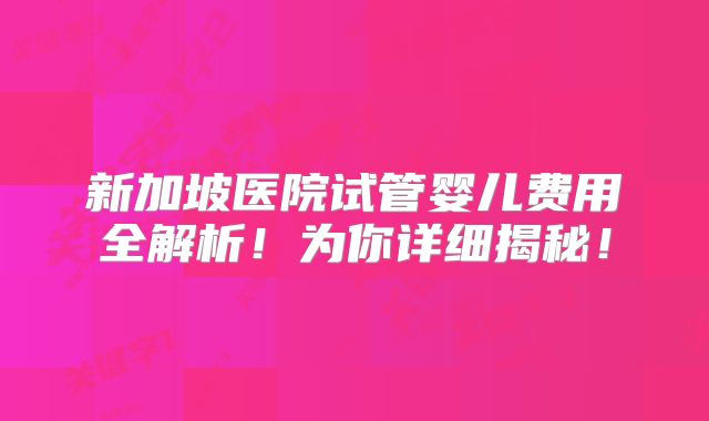 新加坡医院试管婴儿费用全解析!为你详细揭秘!