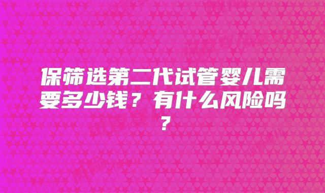 保筛选第二代试管婴儿需要多少钱？有什么风险吗？