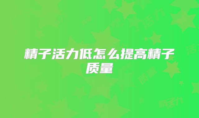 精子活力低怎么提高精子质量