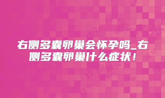 右侧多囊卵巢会怀孕吗_右侧多囊卵巢什么症状！