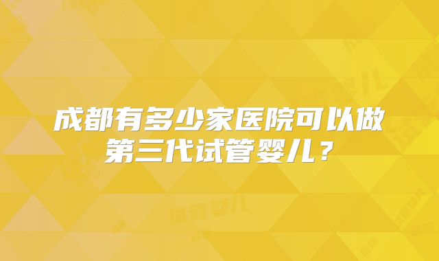 成都有多少家医院可以做第三代试管婴儿？