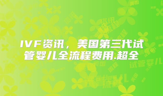 IVF资讯，美国第三代试管婴儿全流程费用.超全