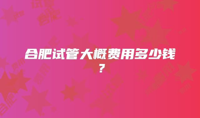 合肥试管大概费用多少钱？