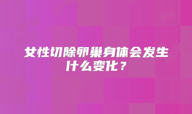 女性切除卵巢身体会发生什么变化?