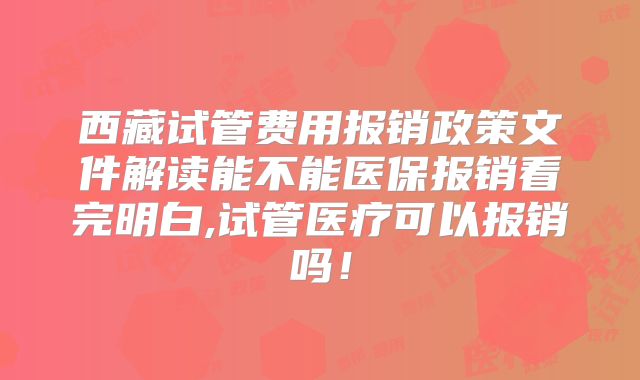 西藏试管费用报销政策文件解读能不能医保报销看完明白,试管医疗可以报销吗！