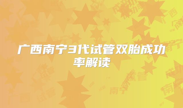 广西南宁3代试管双胎成功率解读