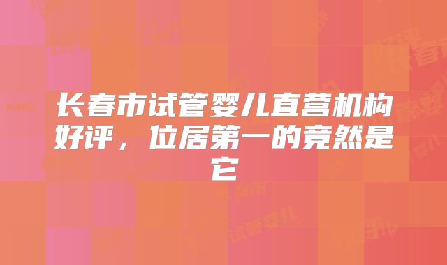 长春市试管婴儿直营机构好评，位居第一的竟然是它