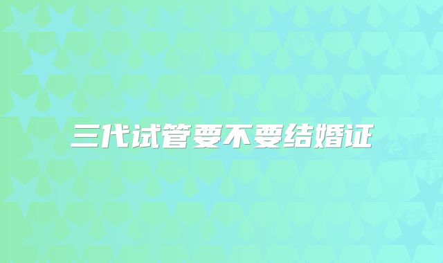 三代试管要不要结婚证