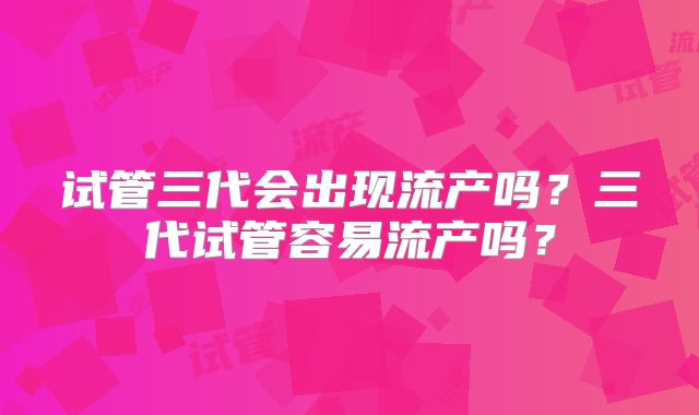 试管三代会出现流产吗?三代试管容易流产吗?