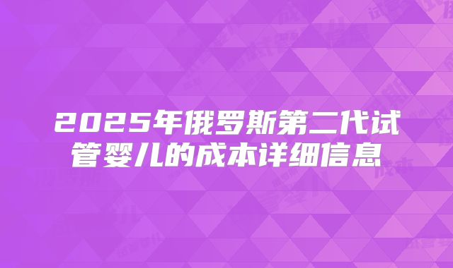 2025年俄罗斯第二代试管婴儿的成本详细信息