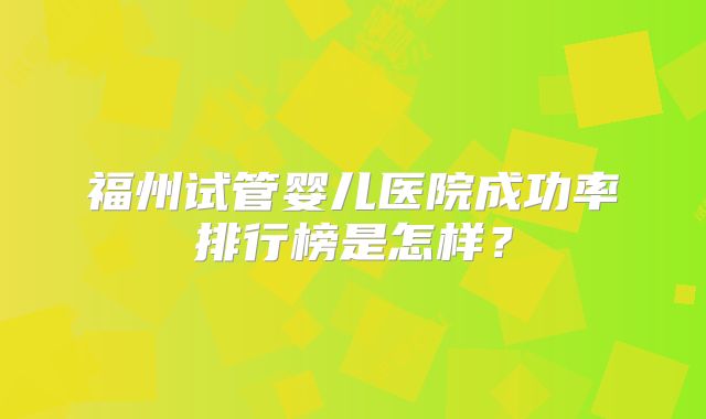福州试管婴儿医院成功率排行榜是怎样?